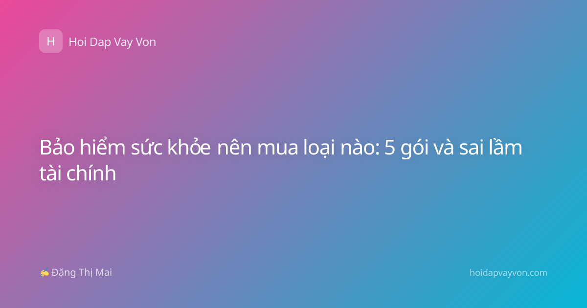 Bảo hiểm sức khỏe nên mua loại nào: 5 gói và sai lầm tài chính