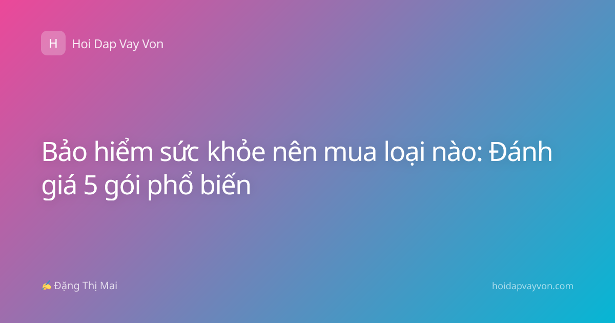 Bảo hiểm sức khỏe nên mua loại nào: Đánh giá 5 gói phổ biến