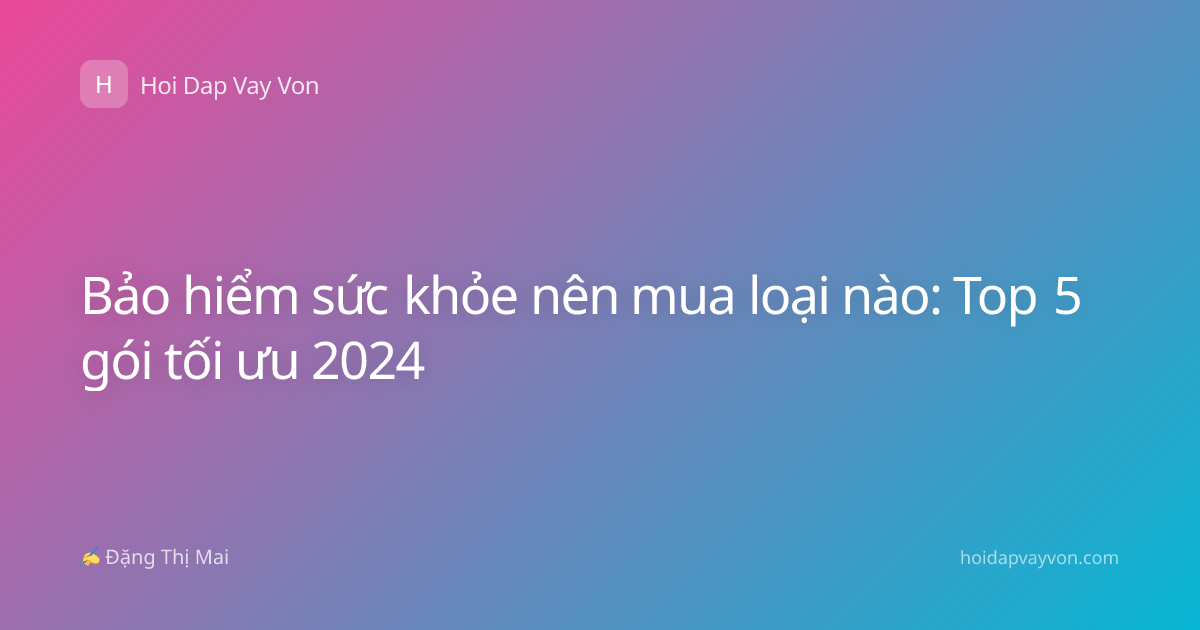 Bảo hiểm sức khỏe nên mua loại nào: Top 5 gói tối ưu 2024