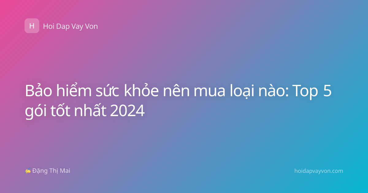 Bảo hiểm sức khỏe nên mua loại nào: Top 5 gói tốt nhất 2024