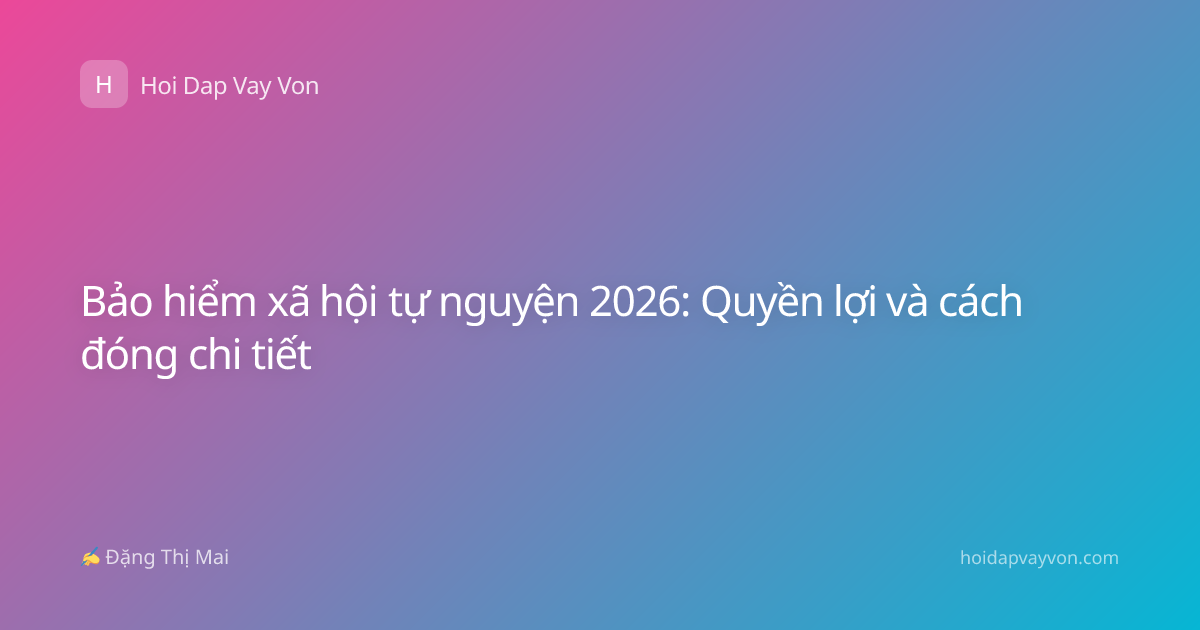 Bảo hiểm xã hội tự nguyện 2026: Quyền lợi và cách đóng chi tiết
