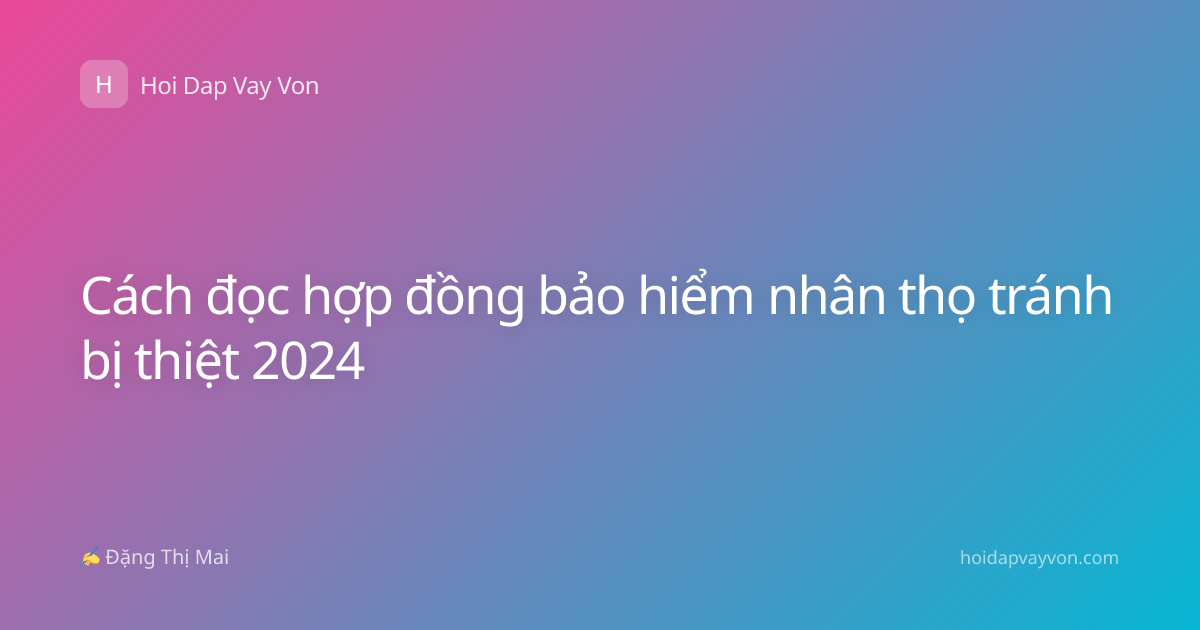 Cách đọc hợp đồng bảo hiểm nhân thọ tránh bị thiệt 2024