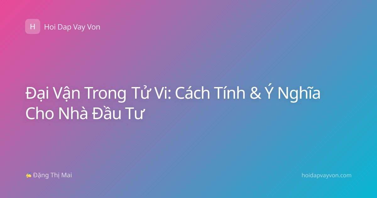 Đại Vận Trong Tử Vi: Cách Tính & Ý Nghĩa Cho Nhà Đầu Tư
