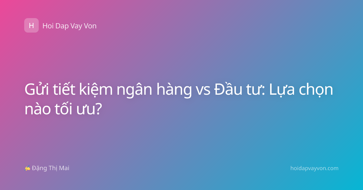 Gửi tiết kiệm ngân hàng vs Đầu tư: Lựa chọn nào tối ưu?