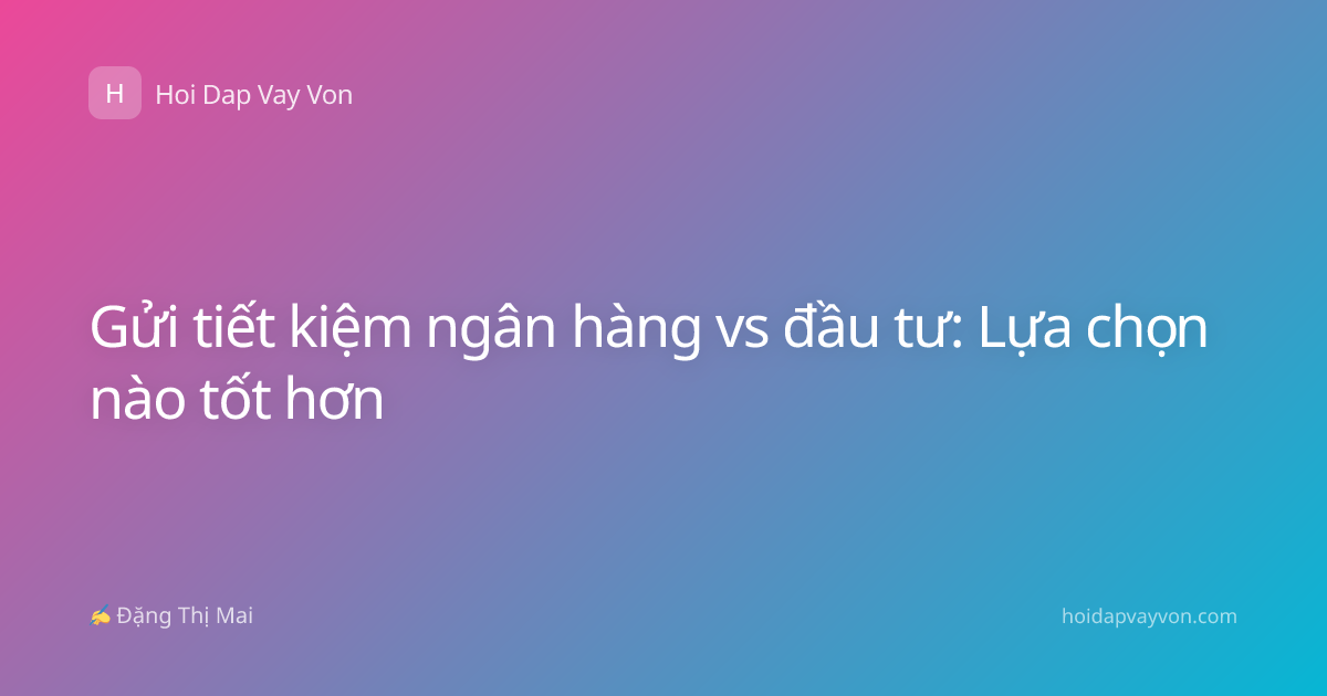 Gửi tiết kiệm ngân hàng vs đầu tư: Lựa chọn nào tốt hơn