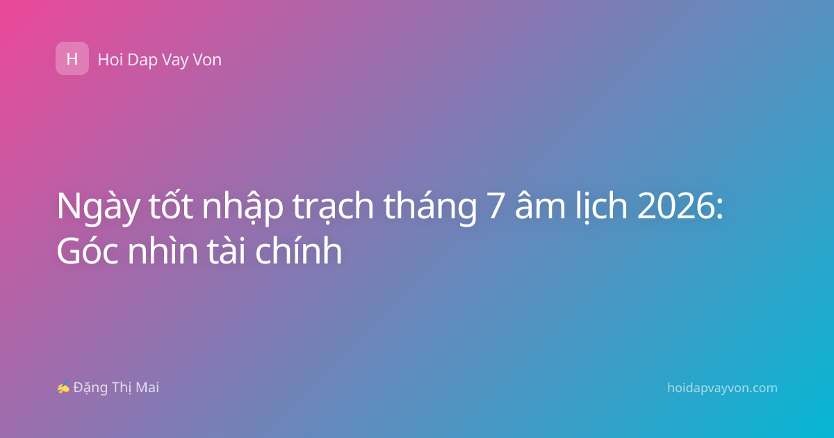 Ngày tốt nhập trạch tháng 7 âm lịch 2026: Góc nhìn tài chính