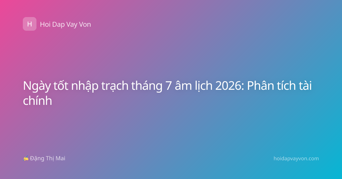 Ngày tốt nhập trạch tháng 7 âm lịch 2026: Phân tích tài chính