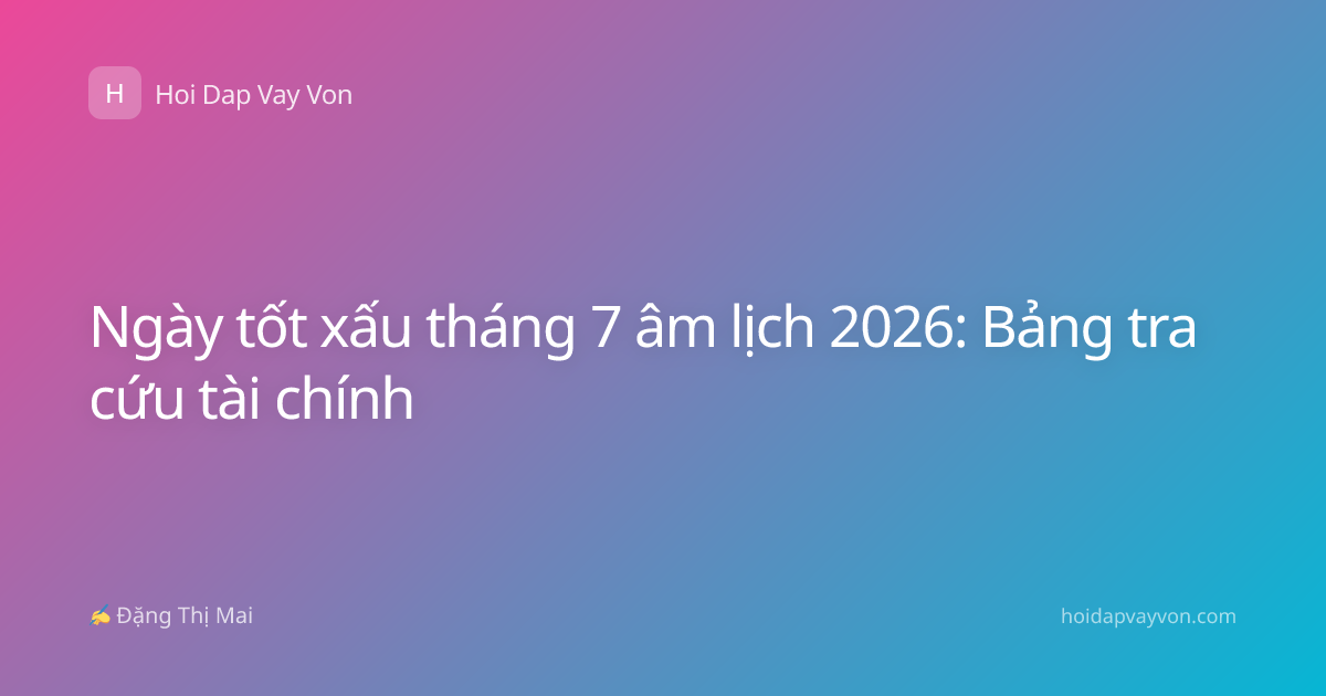 Ngày tốt xấu tháng 7 âm lịch 2026: Bảng tra cứu tài chính