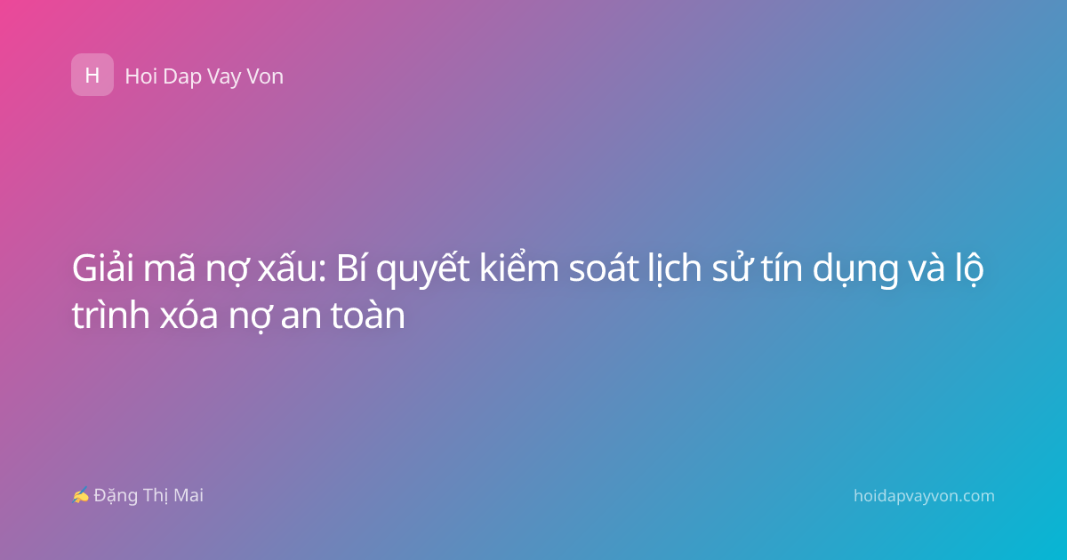 Giải mã nợ xấu: Bí quyết kiểm soát lịch sử tín dụng và lộ trình xóa nợ an toàn