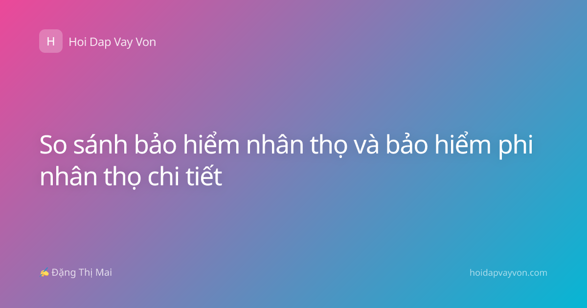 So sánh bảo hiểm nhân thọ và bảo hiểm phi nhân thọ chi tiết