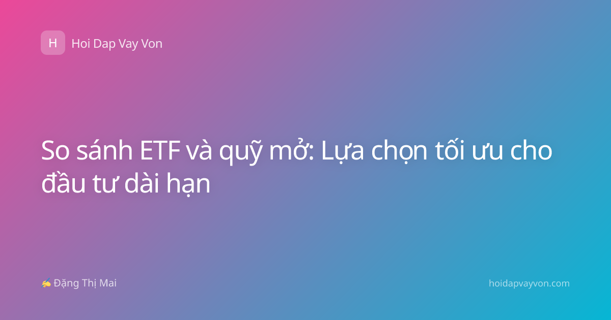 So sánh ETF và quỹ mở: Lựa chọn tối ưu cho đầu tư dài hạn