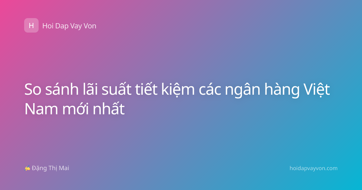So sánh lãi suất tiết kiệm các ngân hàng Việt Nam mới nhất