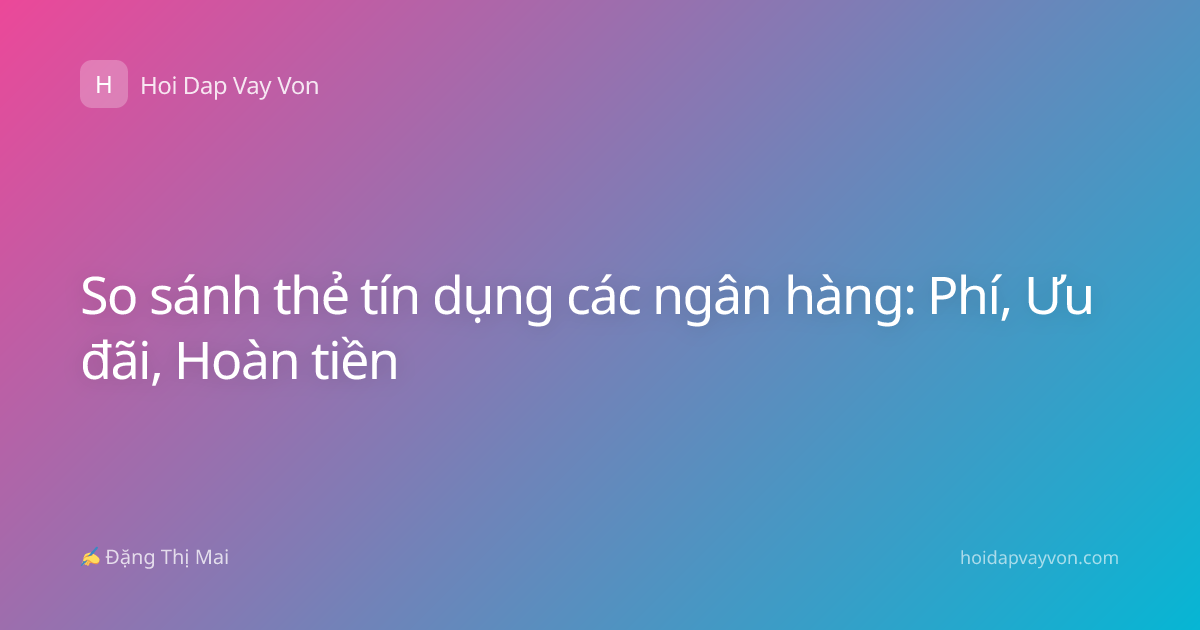 So sánh thẻ tín dụng các ngân hàng: Phí, Ưu đãi, Hoàn tiền