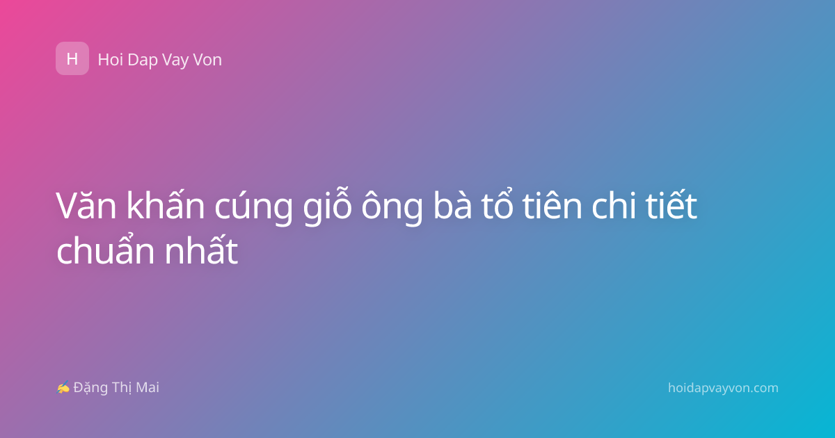 Văn khấn cúng giỗ ông bà tổ tiên chi tiết chuẩn nhất