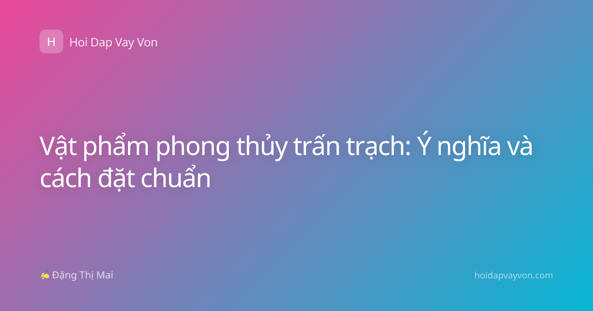 Vật phẩm phong thủy trấn trạch: Ý nghĩa và cách đặt chuẩn