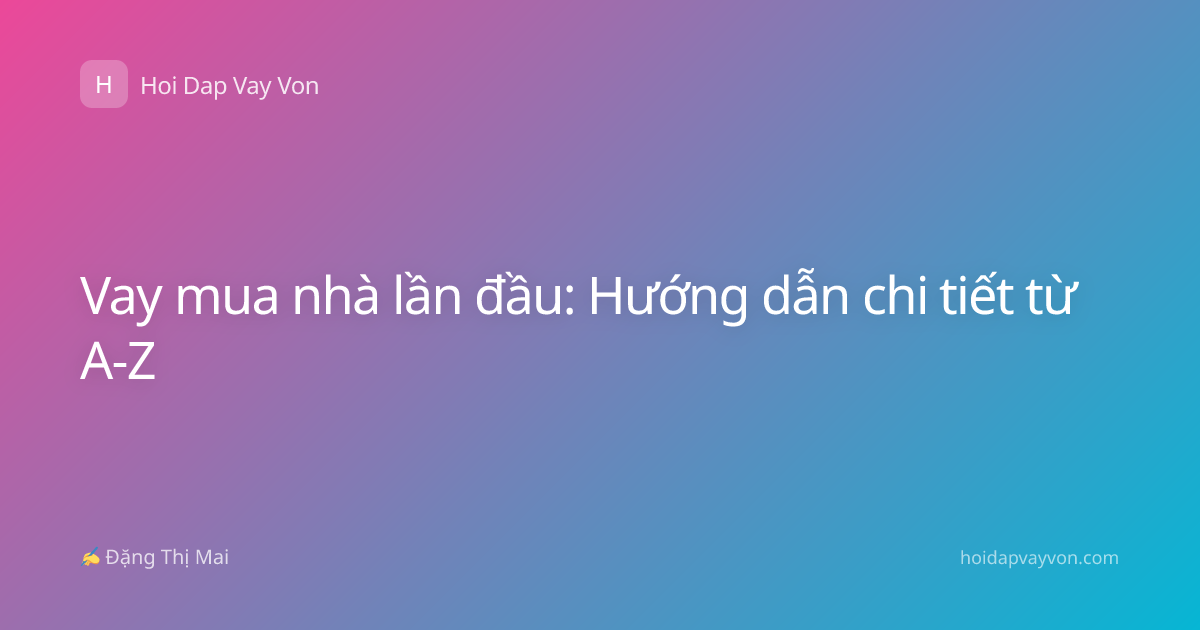 Vay mua nhà lần đầu: Hướng dẫn chi tiết từ A-Z