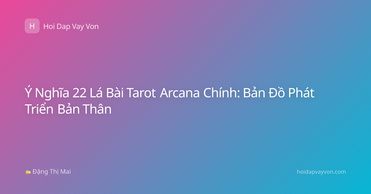 Ý Nghĩa 22 Lá Bài Tarot Arcana Chính: Bản Đồ Phát Triển Bản Thân